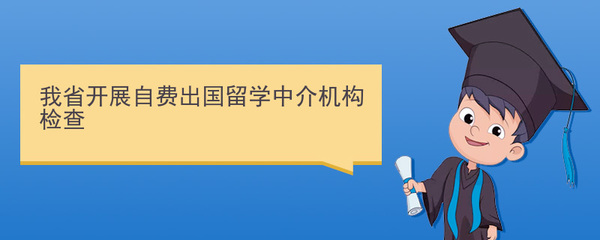 規范留學服務，保障學生權益 我省開展自費出國留學中介機構專項檢查